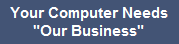 Your Computer Needs
"Our Business"